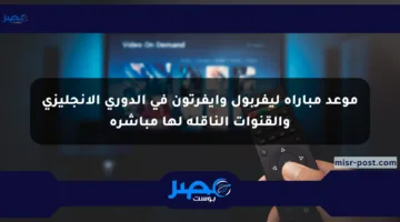 موعد مباراة ليفربول وإيفرتون في الدوري الإنجليزي والقنوات الناقلة لها مباشرة